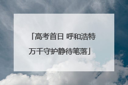 高考首日 呼和浩特万千守护静待笔落