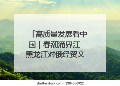 高质量发展看中国｜春潮涌界江 黑龙江对俄经贸文旅交流绿意盎然