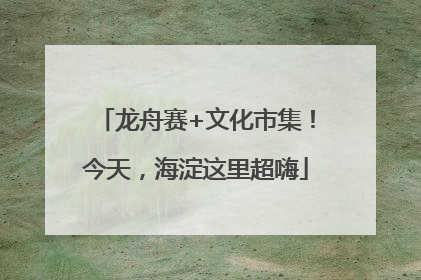 龙舟赛+文化市集！今天，海淀这里超嗨