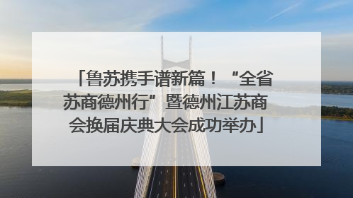 鲁苏携手谱新篇！“全省苏商德州行”暨德州江苏商会换届庆典大会成功举办