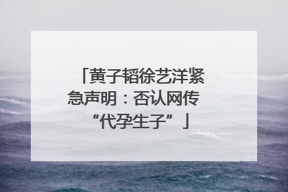 黄子韬徐艺洋紧急声明：否认网传 “代孕生子”