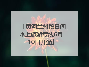 黄河兰州段日间水上旅游专线6月10日开通