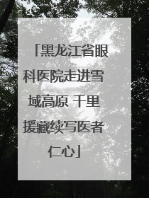 黑龙江省眼科医院走进雪域高原 千里援藏续写医者仁心