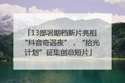 13部暑期档新片亮相“抖音奇遇夜”，“拾光计划”征集创意短片