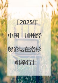 2025年中国－加州经贸论坛在洛杉矶举行