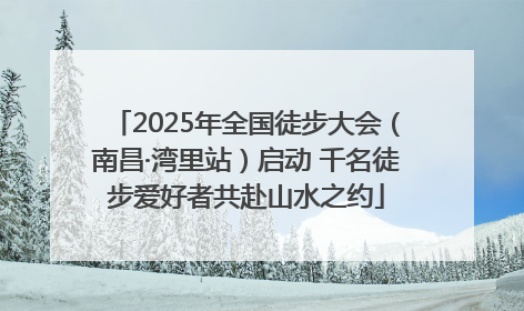 2025年全国徒步大会（南昌·湾里站）启动 千名徒步爱好者共赴山水之约