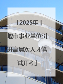 2025年十堰市事业单位引进高层次人才笔试开考
