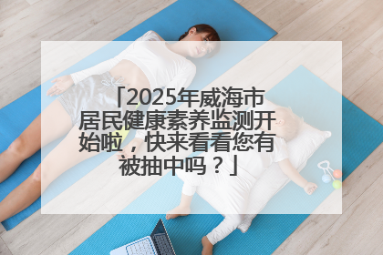 2025年威海市居民健康素养监测开始啦，快来看看您有被抽中吗？