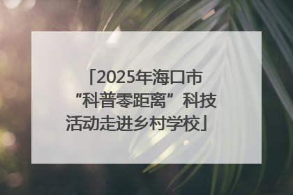 2025年海口市“科普零距离”科技活动走进乡村学校
