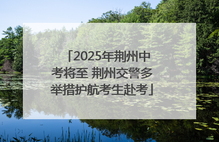 2025年荆州中考将至 荆州交警多举措护航考生赴考