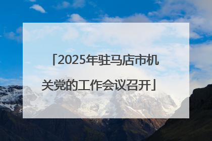 2025年驻马店市机关党的工作会议召开