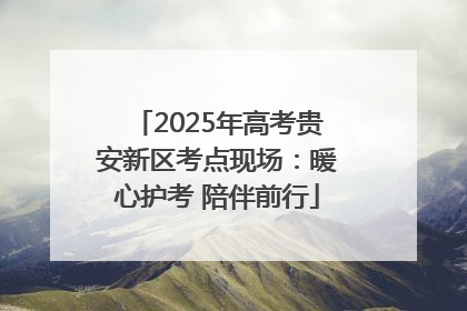 2025年高考贵安新区考点现场：暖心护考 陪伴前行
