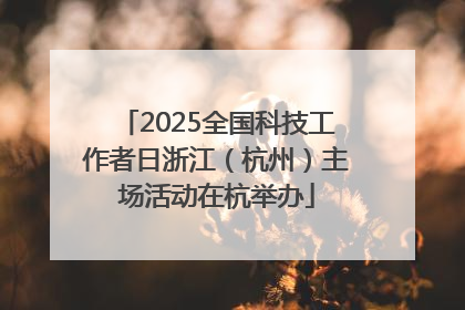 2025全国科技工作者日浙江（杭州）主场活动在杭举办