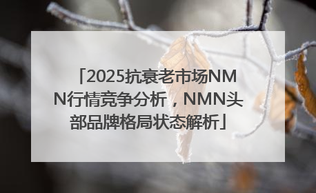 2025抗衰老市场NMN行情竞争分析，NMN头部品牌格局状态解析