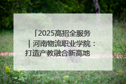 2025高招全服务｜河南物流职业学院：打造产教融合新高地 推动高质量快速发展