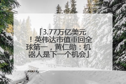 3.77万亿美元！英伟达市值重回全球第一，黄仁勋：机器人是下一个机会