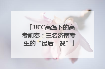 38℃高温下的高考前奏：三名济南考生的“最后一课”