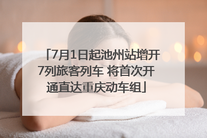 7月1日起池州站增开7列旅客列车 将首次开通直达重庆动车组