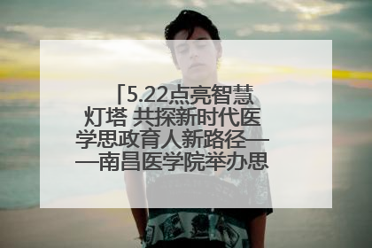 5.22点亮智慧灯塔 共探新时代医学思政育人新路径——南昌医学院举办思政教育建设研讨会