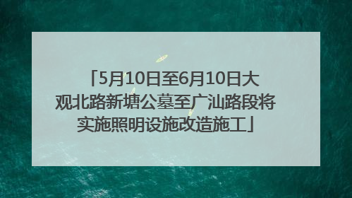 5月10日至6月10日大观北路新塘公墓至广汕路段将实施照明设施改造施工
