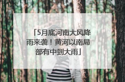 5月底河南大风降雨来袭！黄河以南局部有中到大雨