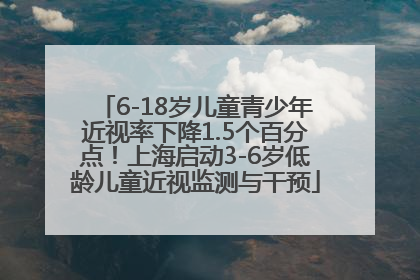 6-18岁儿童青少年近视率下降1.5个百分点！上海启动3-6岁低龄儿童近视监测与干预
