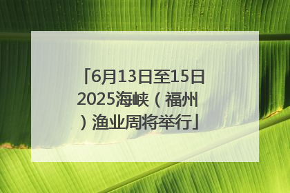 6月13日至15日 2025海峡（福州）渔业周将举行
