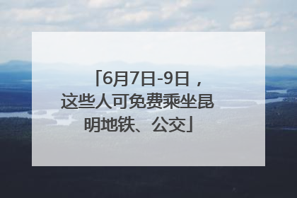 6月7日-9日，这些人可免费乘坐昆明地铁、公交