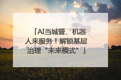AI当城管、机器人来服务！解锁基层治理“未来模式”