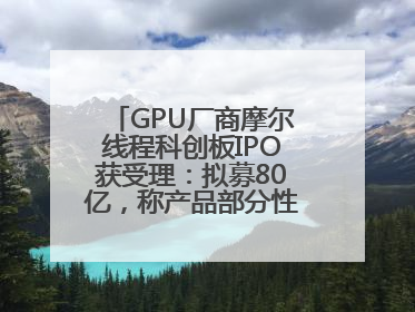 GPU厂商摩尔线程科创板IPO获受理：拟募80亿，称产品部分性能对标国际