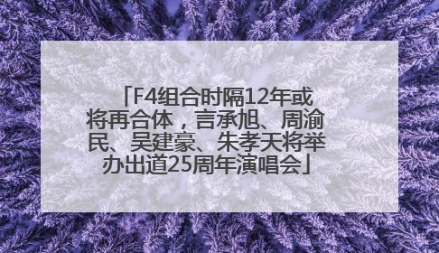 F4组合时隔12年或将再合体，言承旭、周渝民、吴建豪、朱孝天将举办出道25周年演唱会