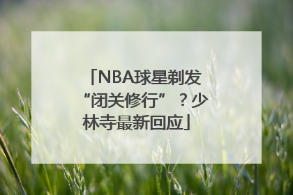 NBA球星剃发“闭关修行”？少林寺最新回应